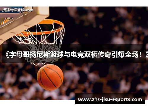 《字母哥扬尼斯篮球与电竞双栖传奇引爆全场！》